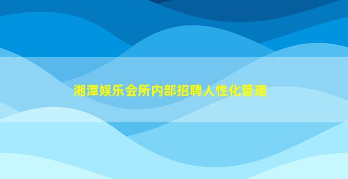 湘潭娱乐会所内部招聘人性化管理